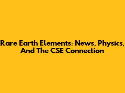 Rare Earth Elements: News, Physics, And The CSE Connection