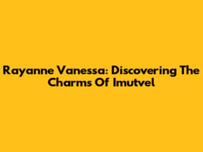Rayanne Vanessa: Discovering The Charms Of Imutvel