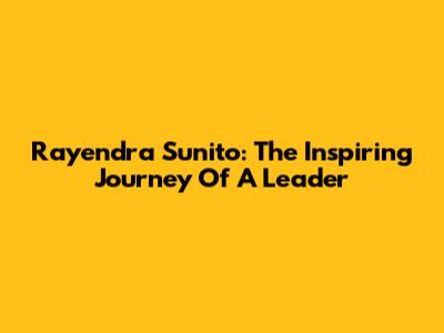 Rayendra Sunito: The Inspiring Journey Of A Leader