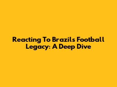 Reacting To Brazil's Football Legacy: A Deep Dive