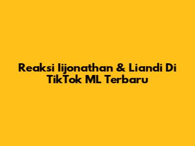 Reaksi Iijonathan & Liandi Di TikTok ML Terbaru