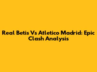 Real Betis Vs Atletico Madrid: Epic Clash Analysis