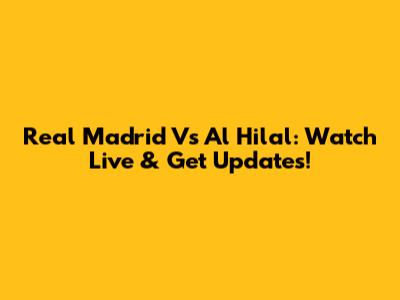 Real Madrid Vs Al Hilal: Watch Live & Get Updates!