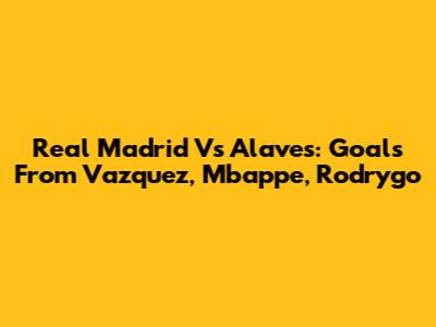 Real Madrid Vs Alaves: Goals From Vazquez, Mbappe, Rodrygo