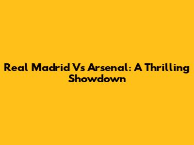 Real Madrid Vs Arsenal: A Thrilling Showdown