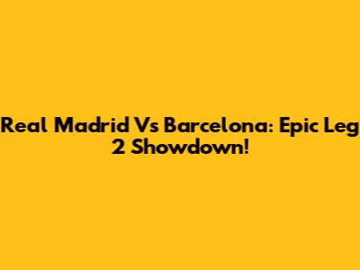 Real Madrid Vs Barcelona: Epic Leg 2 Showdown!