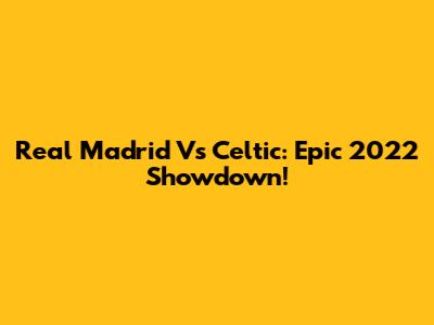 Real Madrid Vs Celtic: Epic 2022 Showdown!