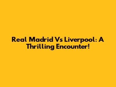 Real Madrid Vs Liverpool: A Thrilling Encounter!