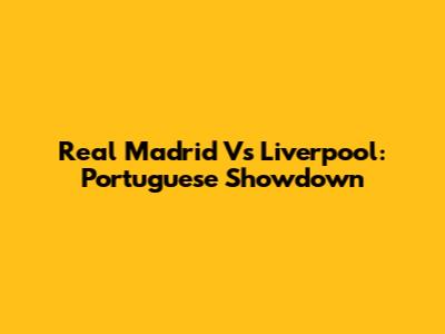 Real Madrid Vs Liverpool: Portuguese Showdown