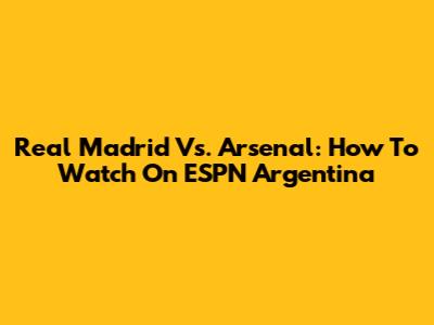 Real Madrid Vs. Arsenal: How To Watch On ESPN Argentina