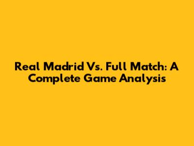 Real Madrid Vs. Full Match: A Complete Game Analysis