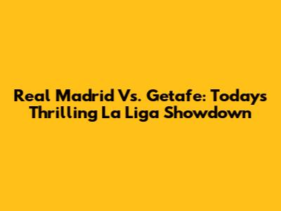 Real Madrid Vs. Getafe: Today's Thrilling La Liga Showdown