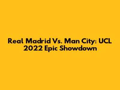 Real Madrid Vs. Man City: UCL 2022 Epic Showdown