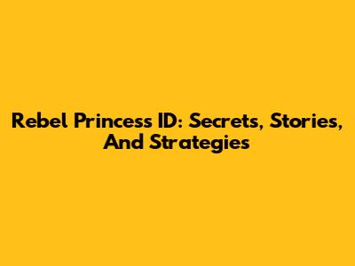 Rebel Princess ID: Secrets, Stories, And Strategies
