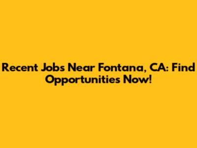 Recent Jobs Near Fontana, CA: Find Opportunities Now!