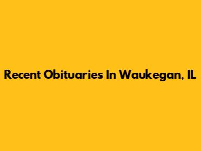 Recent Obituaries In Waukegan, IL