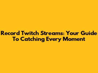 Record Twitch Streams: Your Guide To Catching Every Moment
