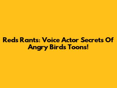 Red's Rants: Voice Actor Secrets Of Angry Birds Toons!