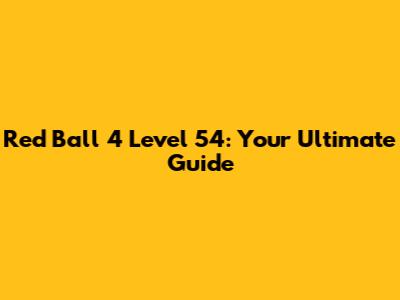 Red Ball 4 Level 54: Your Ultimate Guide