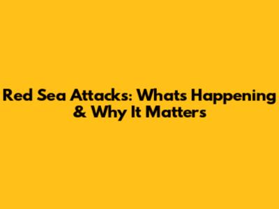 Red Sea Attacks: What's Happening & Why It Matters