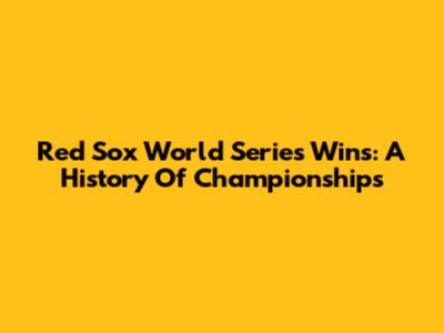 Red Sox World Series Wins: A History Of Championships
