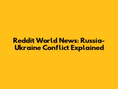 Reddit World News: Russia-Ukraine Conflict Explained