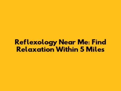 Reflexology Near Me: Find Relaxation Within 5 Miles