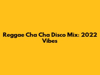Reggae Cha Cha Disco Mix: 2022 Vibes