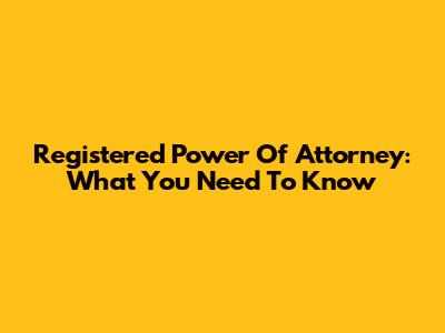Registered Power Of Attorney: What You Need To Know