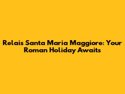 Relais Santa Maria Maggiore: Your Roman Holiday Awaits