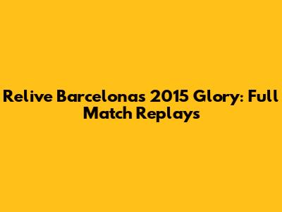 Relive Barcelona's 2015 Glory: Full Match Replays
