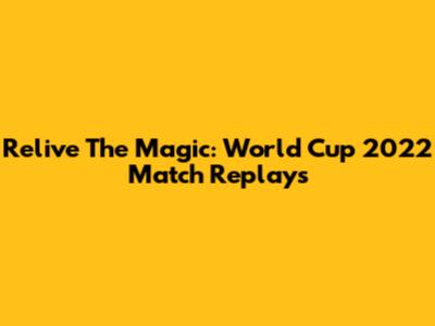 Relive The Magic: World Cup 2022 Match Replays