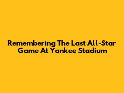 Remembering The Last All-Star Game At Yankee Stadium