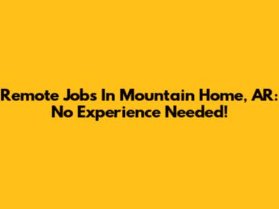 Remote Jobs In Mountain Home, AR: No Experience Needed!