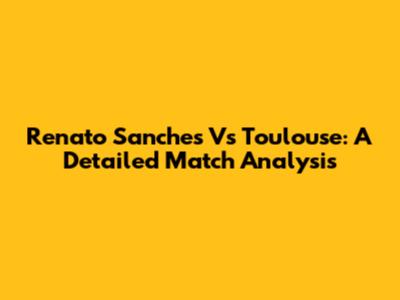 Renato Sanches Vs Toulouse: A Detailed Match Analysis