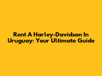 Rent A Harley-Davidson In Uruguay: Your Ultimate Guide