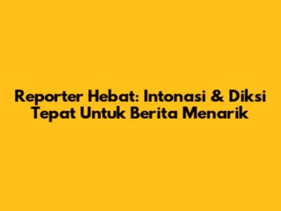 Reporter Hebat: Intonasi & Diksi Tepat Untuk Berita Menarik