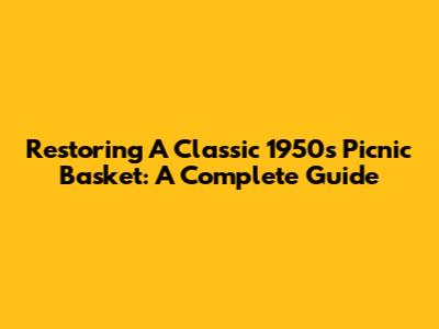 Restoring A Classic 1950s Picnic Basket: A Complete Guide
