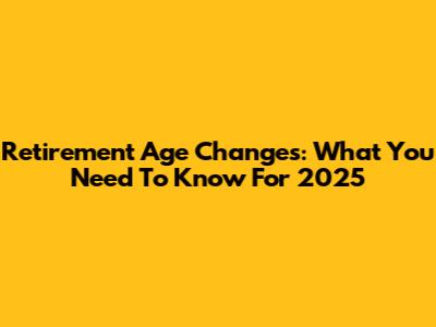 Retirement Age Changes: What You Need To Know For 2025
