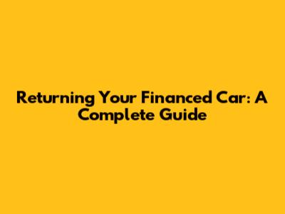 Returning Your Financed Car: A Complete Guide