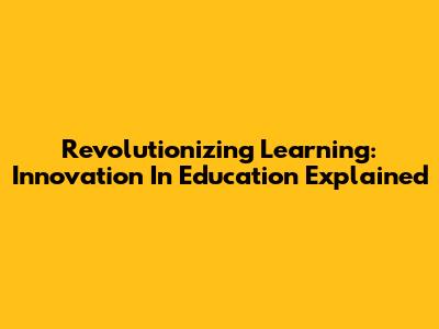 Revolutionizing Learning: Innovation In Education Explained