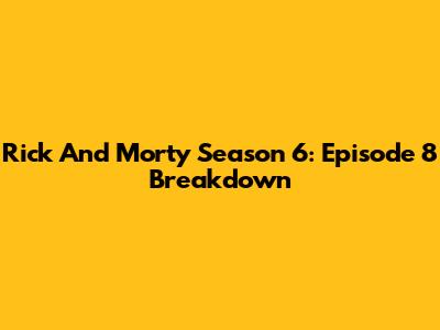 Rick And Morty Season 6: Episode 8 Breakdown