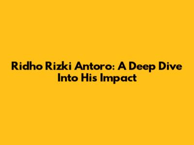 Ridho Rizki Antoro: A Deep Dive Into His Impact