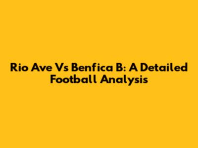 Rio Ave Vs Benfica B: A Detailed Football Analysis