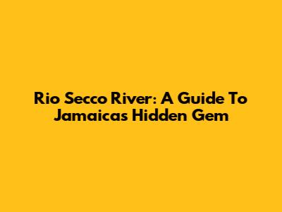 Rio Secco River: A Guide To Jamaica's Hidden Gem