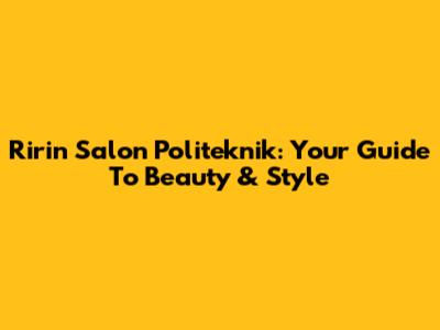 Ririn Salon Politeknik: Your Guide To Beauty & Style