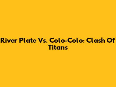 River Plate Vs. Colo-Colo: Clash Of Titans