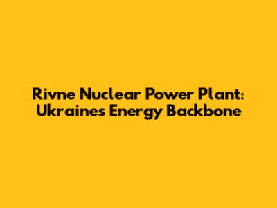 Rivne Nuclear Power Plant: Ukraine's Energy Backbone