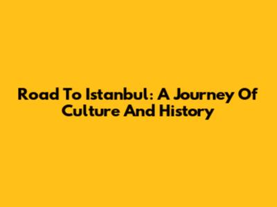 Road To Istanbul: A Journey Of Culture And History
