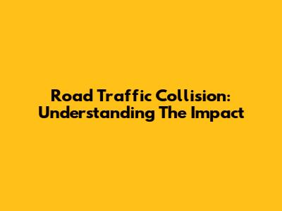 Road Traffic Collision: Understanding The Impact